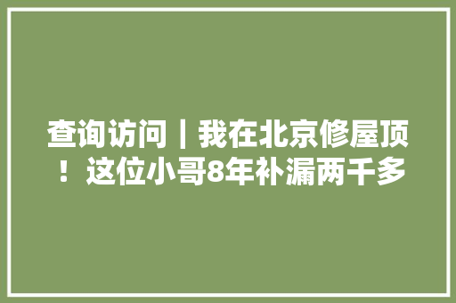 查询访问｜我在北京修屋顶！这位小哥8年补漏两千多处