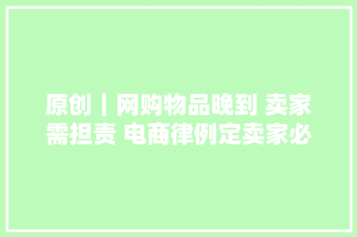 原创｜网购物品晚到 卖家需担责 电商律例定卖家必须按照承诺的办法和时限交货