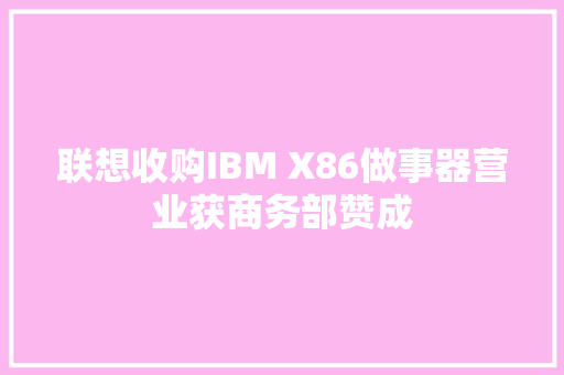 联想收购IBM X86做事器营业获商务部赞成