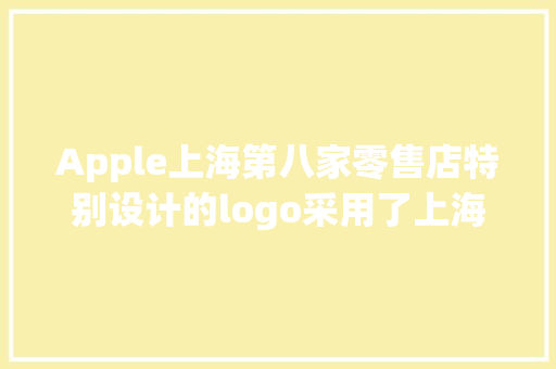 Apple上海第八家零售店特别设计的logo采用了上海市花白玉兰