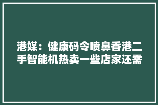 港媒：健康码令喷鼻香港二手智能机热卖一些店家还需要从内地加快进货