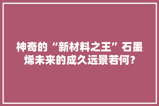神奇的“新材料之王”石墨烯未来的成久远景若何？