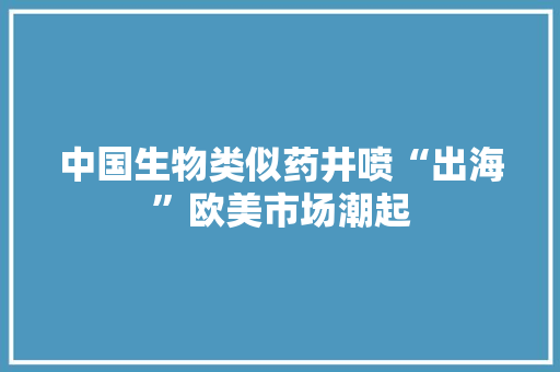 中国生物类似药井喷“出海”欧美市场潮起