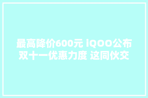 最高降价600元 iQOO公布双十一优惠力度 这同伙交不交？