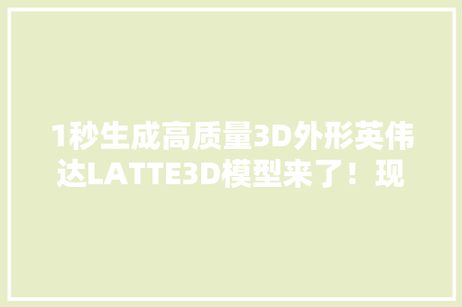 1秒生成高质量3D外形英伟达LATTE3D模型来了！现场演示效果惊艳