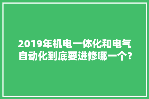 2019年机电一体化和电气自动化到底要进修哪一个？