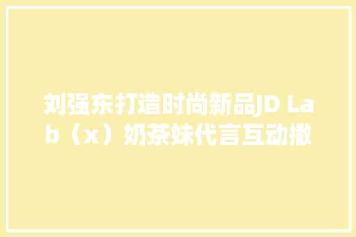 刘强东打造时尚新品JD Lab（x）奶茶妹代言互动撒狗粮