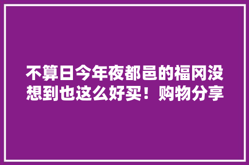 不算日今年夜都邑的福冈没想到也这么好买！购物分享贴