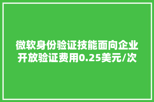 微软身份验证技能面向企业开放验证费用0.25美元/次