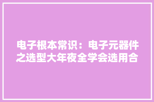 电子根本常识：电子元器件之选型大年夜全学会选用合适的元器件
