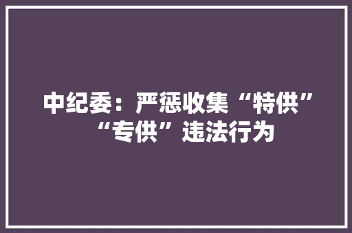 中纪委：严惩收集“特供”“专供”违法行为