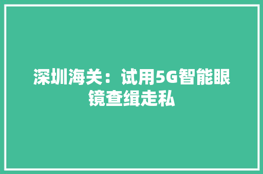 深圳海关：试用5G智能眼镜查缉走私