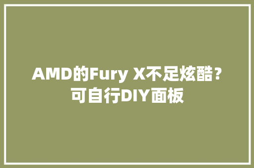 AMD的Fury X不足炫酷？可自行DIY面板