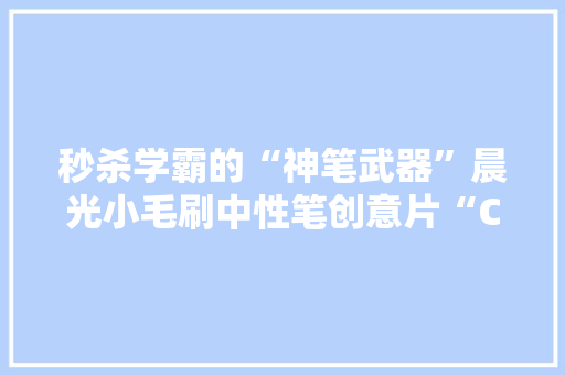 秒杀学霸的“神笔武器”晨光小毛刷中性笔创意片“C位出道”