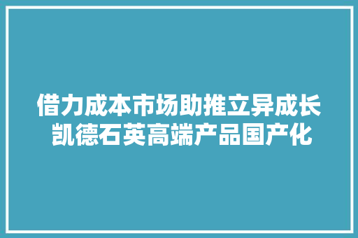借力成本市场助推立异成长 凯德石英高端产品国产化提速