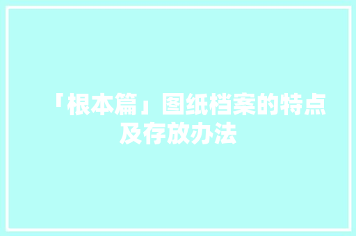 「根本篇」图纸档案的特点及存放办法