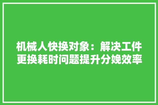 机械人快换对象：解决工件更换耗时问题提升分娩效率
