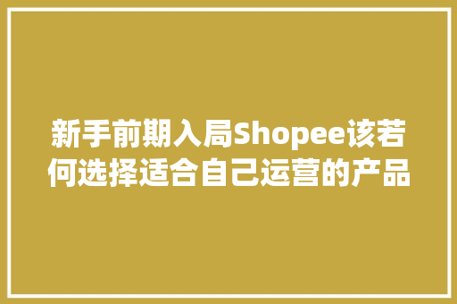 新手前期入局Shopee该若何选择适合自己运营的产品？
