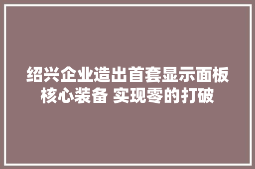 绍兴企业造出首套显示面板核心装备 实现零的打破