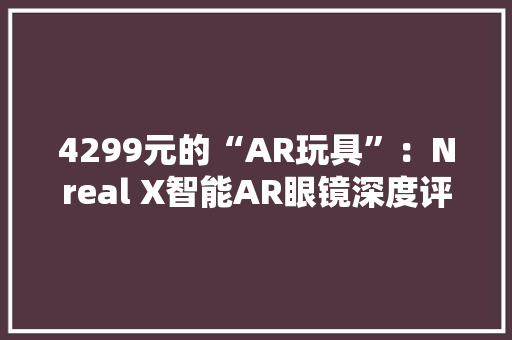 4299元的“AR玩具”：Nreal X智能AR眼镜深度评测