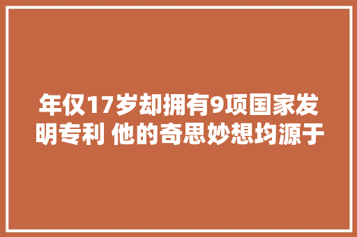 年仅17岁却拥有9项国家发明专利 他的奇思妙想均源于生活