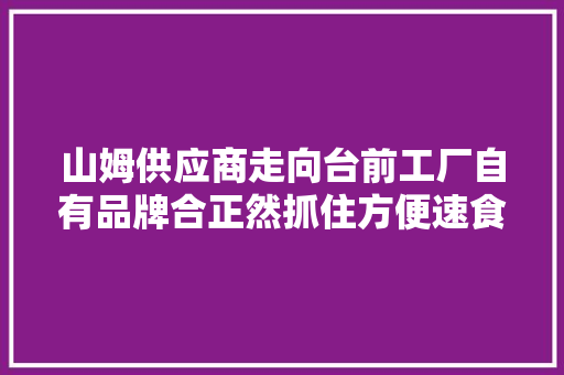 山姆供应商走向台前工厂自有品牌合正然抓住方便速食新机遇