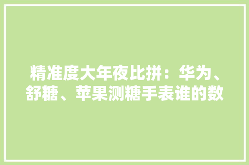 精准度大年夜比拼：华为、舒糖、苹果测糖手表谁的数据更让你安心？