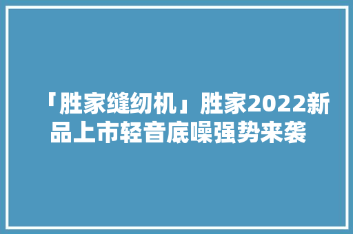 「胜家缝纫机」胜家2022新品上市轻音底噪强势来袭
