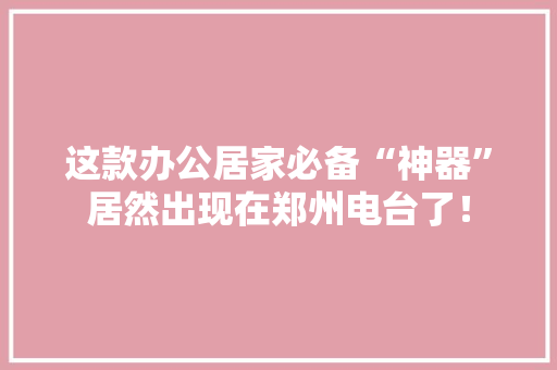 这款办公居家必备“神器”居然出现在郑州电台了！