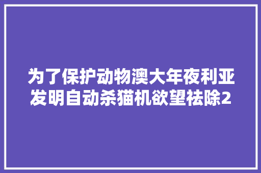 为了保护动物澳大年夜利亚发明自动杀猫机欲望祛除200万野猫