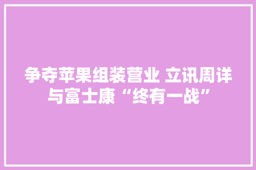 争夺苹果组装营业 立讯周详与富士康“终有一战”