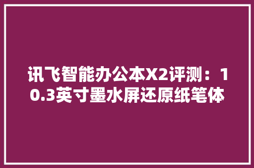 讯飞智能办公本X2评测：10.3英寸墨水屏还原纸笔体验