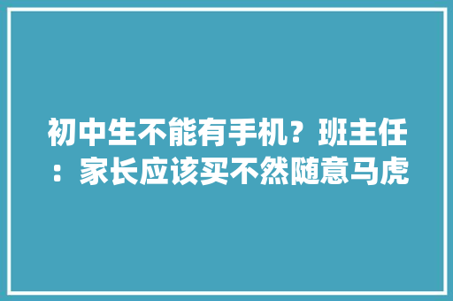 初中生不能有手机？班主任：家长应该买不然随意马虎\"吃亏\"