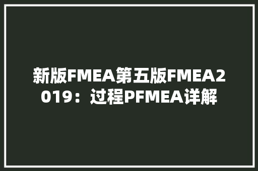 新版FMEA第五版FMEA2019：过程PFMEA详解