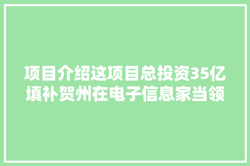 项目介绍这项目总投资35亿填补贺州在电子信息家当领域的空白