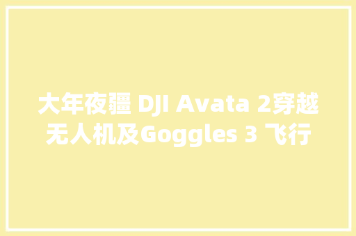 大年夜疆 DJI Avata 2穿越无人机及Goggles 3 飞行眼镜曝光机能进级