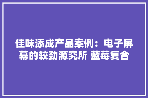 佳味添成产品案例：电子屏幕的较劲源究所 蓝莓复合果汁饮料