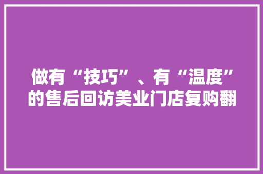 做有“技巧”、有“温度”的售后回访美业门店复购翻倍不再难