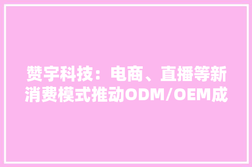 赞宇科技：电商、直播等新消费模式推动ODM/OEM成为日化洗护行业新趋势公司筹划产能规模较大年夜提升分娩稳定性和供货规模