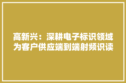 高新兴：深耕电子标识领域为客户供应端到端射频识读和视射频双基识读全系列软硬件产品和解决筹划