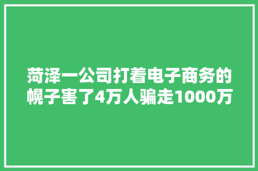 菏泽一公司打着电子商务的幌子害了4万人骗走1000万