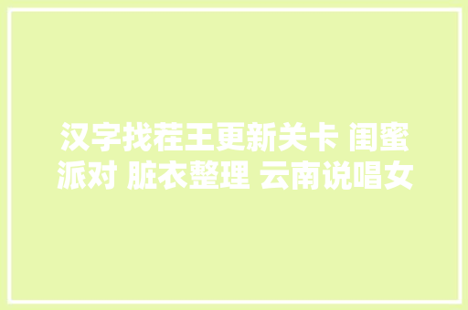 汉字找茬王更新关卡 闺蜜派对 脏衣整理 云南说唱女王 攻略 求 点击 阅读