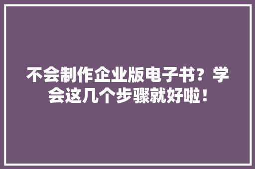 不会制作企业版电子书？学会这几个步骤就好啦！