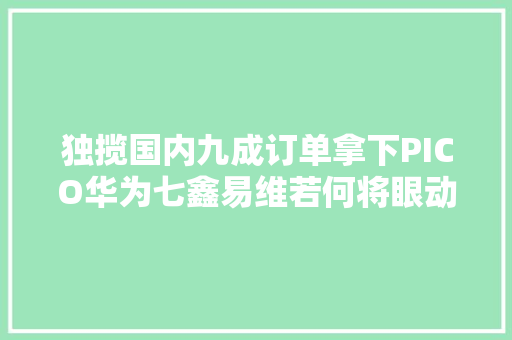 独揽国内九成订单拿下PICO华为七鑫易维若何将眼动追踪做到第一？