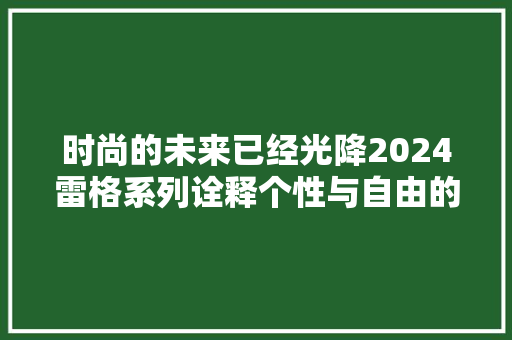 时尚的未来已经光降2024雷格系列诠释个性与自由的化身！