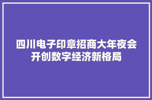 四川电子印章招商大年夜会开创数字经济新格局