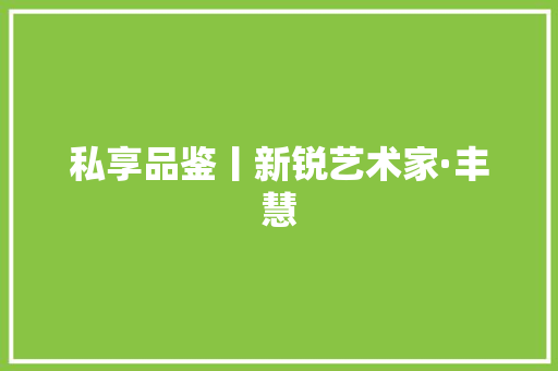 私享品鉴丨新锐艺术家·丰慧