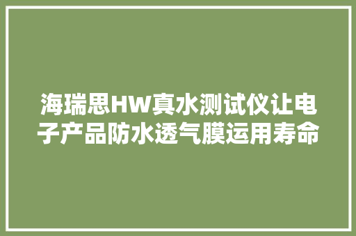 海瑞思HW真水测试仪让电子产品防水透气膜运用寿命更长