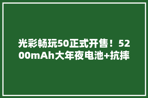 光彩畅玩50正式开售！5200mAh大年夜电池+抗摔 1199起