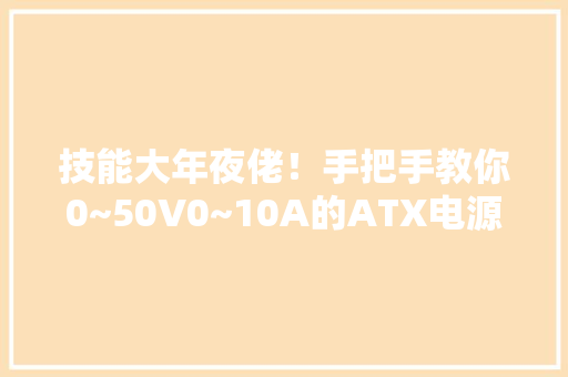 技能大年夜佬！手把手教你0~50V0~10A的ATX电源改可调电源全过程